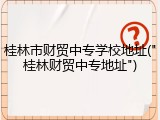 桂林市财贸中专学校地址("桂林财贸中专地址")