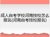 成人自考学校河南技校怎么报名(河南自考技校报名)