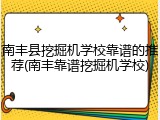 南丰县挖掘机学校靠谱的推荐(南丰靠谱挖掘机学校)