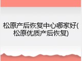 松原产后恢复中心哪家好(松原优质产后恢复)