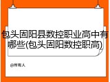 包头固阳县数控职业高中有哪些(包头固阳数控职高)
