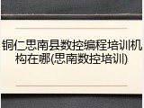 铜仁思南县数控编程培训机构在哪(思南数控培训)