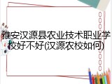 雅安汉源县农业技术职业学校好不好(汉源农校如何)