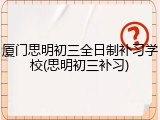 厦门思明初三全日制补习学校(思明初三补习)