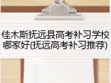 佳木斯抚远县高考补习学校哪家好(抚远高考补习推荐)