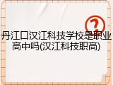 丹江口汉江科技学校是职业高中吗(汉江科技职高)