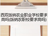 西双版纳农业职业学校要求高吗(版纳农职校要求高吗)
