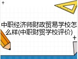 中职经济师财政贸易学校怎么样(中职财贸学校评价)