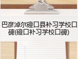 巴彦淖尔磴口县补习学校口碑(磴口补习学校口碑)