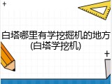白塔哪里有学挖掘机的地方(白塔学挖机)