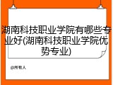 湖南科技职业学院有哪些专业好(湖南科技职业学院优势专业)