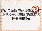 呼伦贝尔陈巴尔虎旗农业职业学校要求高吗(陈旗农职校要求高吗)