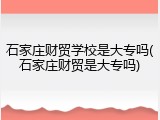 石家庄财贸学校是大专吗(石家庄财贸是大专吗)