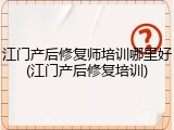 江门产后修复师培训哪里好(江门产后修复培训)