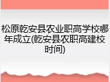 松原乾安县农业职高学校哪年成立(乾安县农职高建校时间)