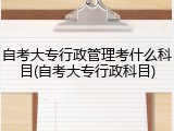 自考大专行政管理考什么科目(自考大专行政科目)