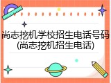 尚志挖机学校招生电话号码(尚志挖机招生电话)