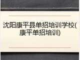 沈阳康平县单招培训学校(康平单招培训)