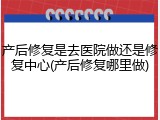 产后修复是去医院做还是修复中心(产后修复哪里做)
