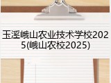 玉溪峨山农业技术学校2025(峨山农校2025)