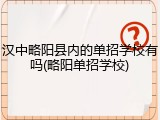 汉中略阳县内的单招学校有吗(略阳单招学校)