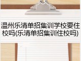 温州乐清单招集训学校要住校吗(乐清单招集训住校吗)