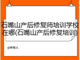 石嘴山产后修复师培训学校在哪(石嘴山产后修复培训)