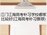 江门江海高考补习学校哪家比较好(江海高考补习推荐)