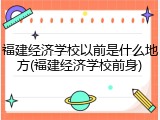 福建经济学校以前是什么地方(福建经济学校前身)