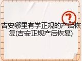 吉安哪里有学正规的产后恢复(吉安正规产后恢复)