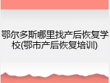 鄂尔多斯哪里找产后恢复学校(鄂市产后恢复培训)