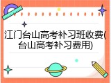 江门台山高考补习班收费(台山高考补习费用)
