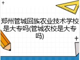 郑州管城回族农业技术学校是大专吗(管城农校是大专吗)
