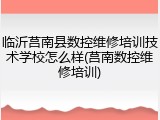 临沂莒南县数控维修培训技术学校怎么样(莒南数控维修培训)