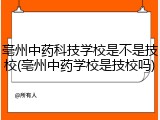 亳州中药科技学校是不是技校(亳州中药学校是技校吗)