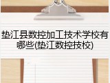 垫江县数控加工技术学校有哪些(垫江数控技校)