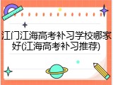 江门江海高考补习学校哪家好(江海高考补习推荐)