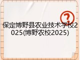保定博野县农业技术学校2025(博野农校2025)