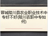 晋城陵川县农业职业技术中专好不好(陵川农职中专如何)