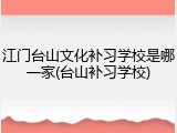 江门台山文化补习学校是哪一家(台山补习学校)