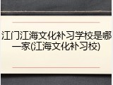 江门江海文化补习学校是哪一家(江海文化补习校)