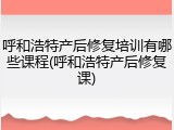 呼和浩特产后修复培训有哪些课程(呼和浩特产后修复课)