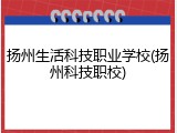 扬州生活科技职业学校(扬州科技职校)