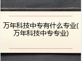 万年科技中专有什么专业(万年科技中专专业)