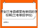 开封兰考县哪里有单招的学校啊(兰考单招学校)