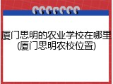 厦门思明的农业学校在哪里(厦门思明农校位置)