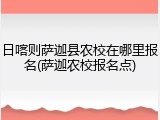 日喀则萨迦县农校在哪里报名(萨迦农校报名点)