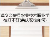 遵义余庆县农业技术职业学校好不好(余庆农校如何)