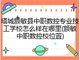 塔城额敏县中职数控专业技工学校怎么样在哪里(额敏中职数控校位置)