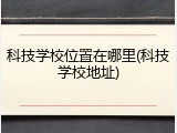 科技学校位置在哪里(科技学校地址)